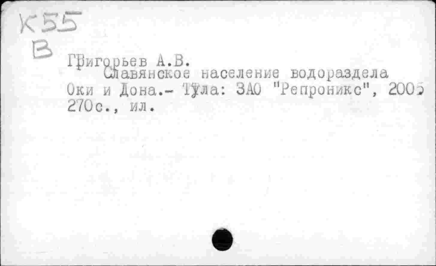 ﻿КЕЬ
Е>
ГВигарьев А.В.
Славянское население водораздела
Оки и Дона.- !>ла: ЗАО "Репроникс", 2О(Ь 2'70 с., ил.